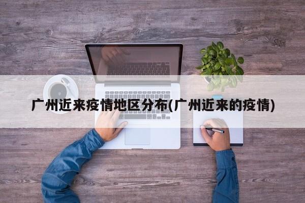 广州近来疫情地区分布(广州近来的疫情)