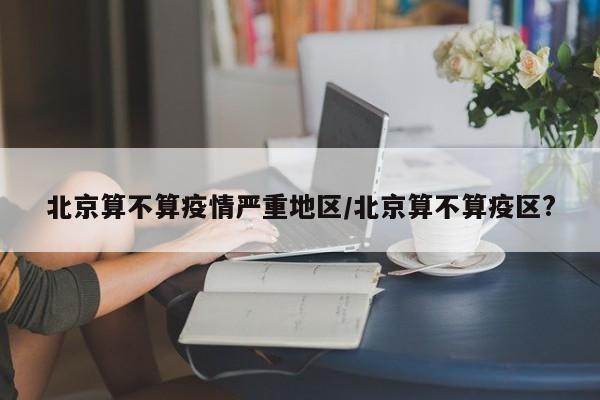 北京算不算疫情严重地区/北京算不算疫区?