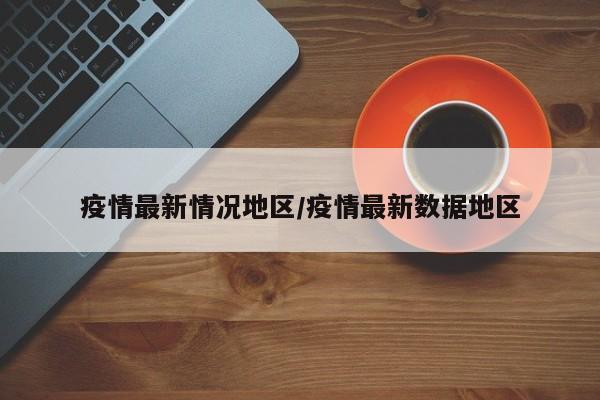 疫情最新情况地区/疫情最新数据地区
