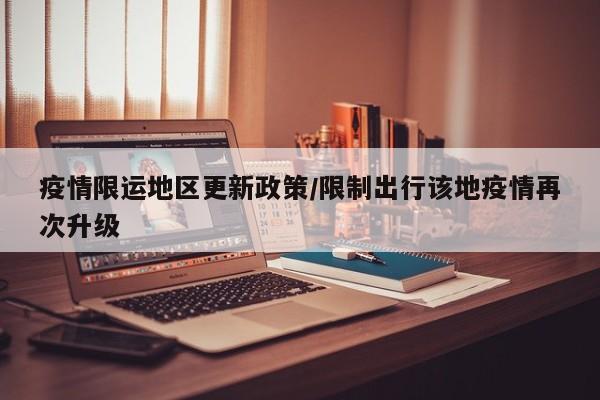 疫情限运地区更新政策/限制出行该地疫情再次升级