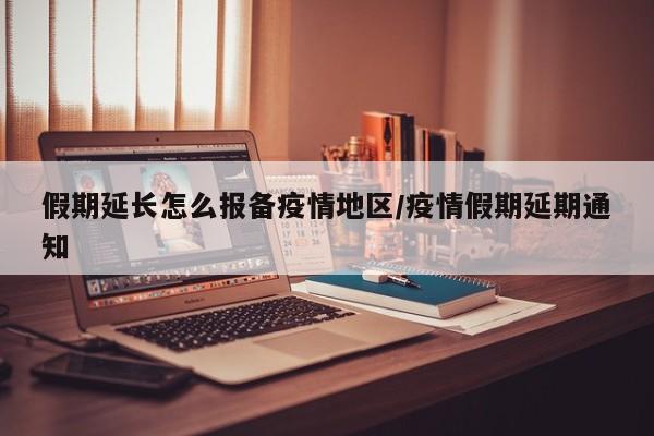 假期延长怎么报备疫情地区/疫情假期延期通知