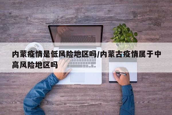 内蒙疫情是低风险地区吗/内蒙古疫情属于中高风险地区吗