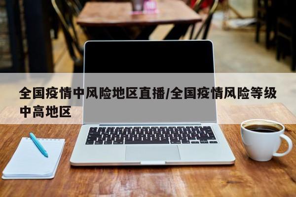 全国疫情中风险地区直播/全国疫情风险等级中高地区