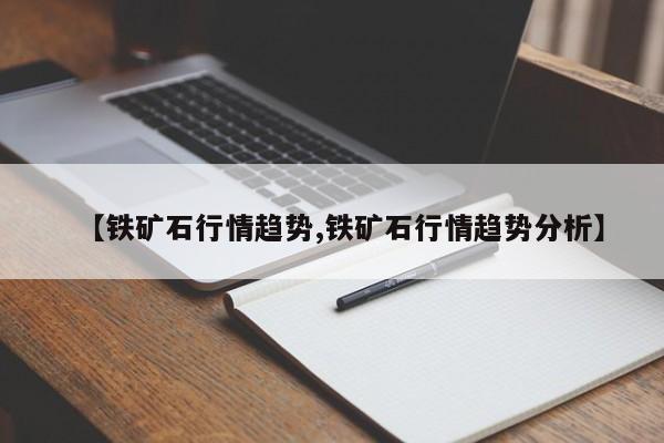【铁矿石行情趋势,铁矿石行情趋势分析】