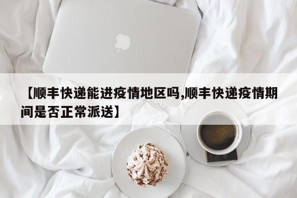 【顺丰快递能进疫情地区吗,顺丰快递疫情期间是否正常派送】