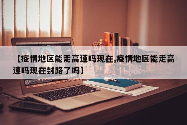 【疫情地区能走高速吗现在,疫情地区能走高速吗现在封路了吗】