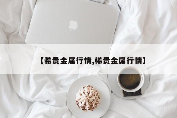【希贵金属行情,稀贵金属行情】