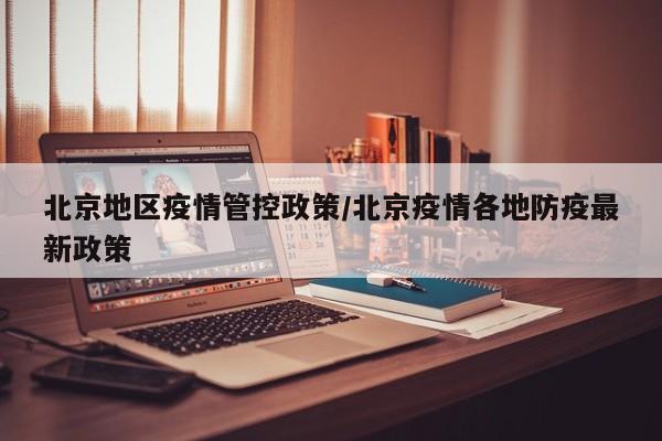 北京地区疫情管控政策/北京疫情各地防疫最新政策