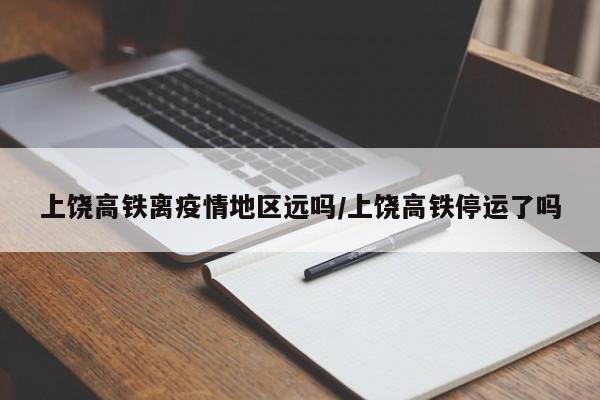 上饶高铁离疫情地区远吗/上饶高铁停运了吗