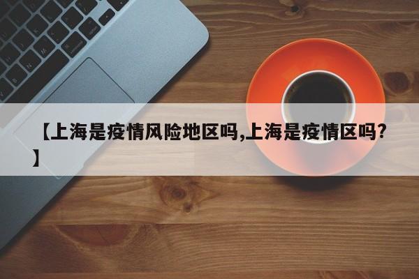 【上海是疫情风险地区吗,上海是疫情区吗?】