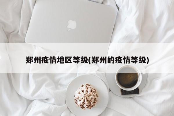郑州疫情地区等级(郑州的疫情等级)
