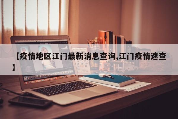 【疫情地区江门最新消息查询,江门疫情速查】