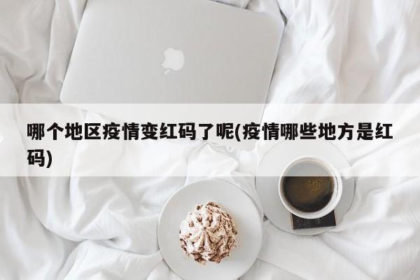 哪个地区疫情变红码了呢(疫情哪些地方是红码)