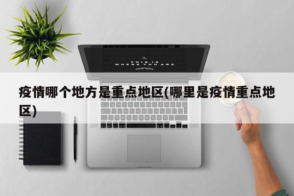 疫情哪个地方是重点地区(哪里是疫情重点地区)