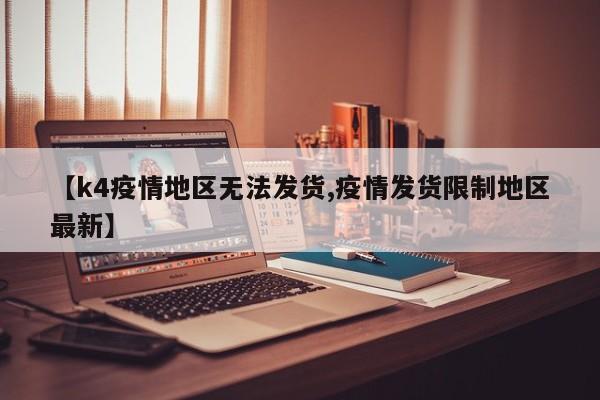 【k4疫情地区无法发货,疫情发货限制地区最新】