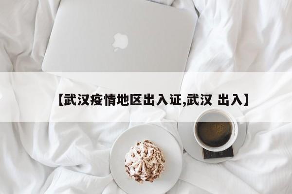 【武汉疫情地区出入证,武汉 出入】