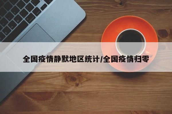 全国疫情静默地区统计/全国疫情归零