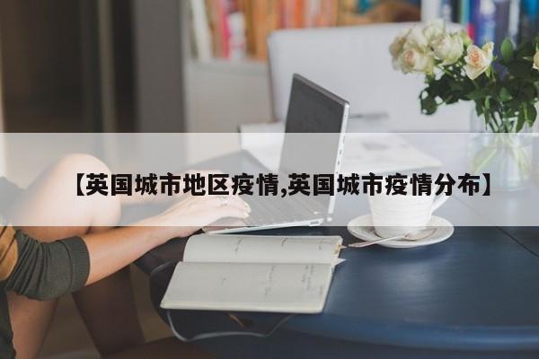 【英国城市地区疫情,英国城市疫情分布】