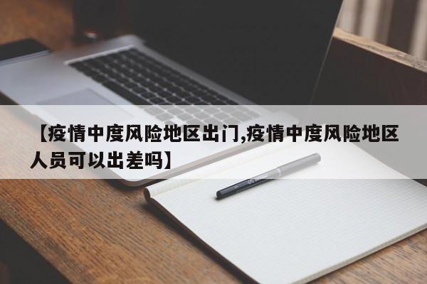 【疫情中度风险地区出门,疫情中度风险地区人员可以出差吗】