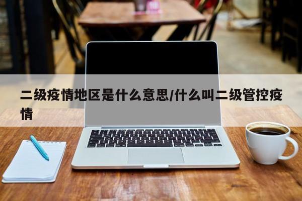 二级疫情地区是什么意思/什么叫二级管控疫情