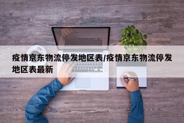 疫情京东物流停发地区表/疫情京东物流停发地区表最新