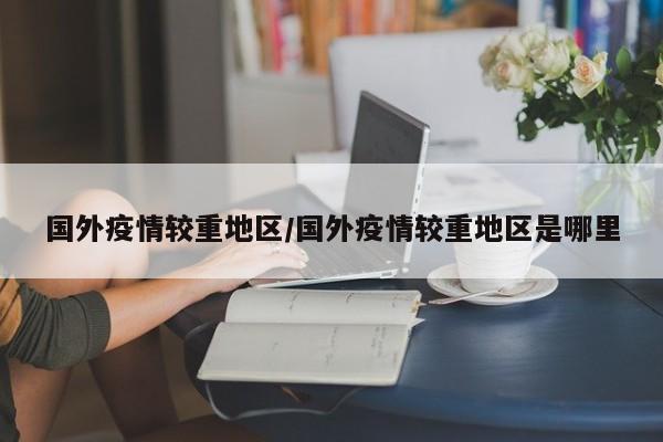 国外疫情较重地区/国外疫情较重地区是哪里
