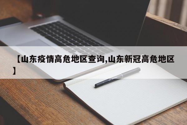 【山东疫情高危地区查询,山东新冠高危地区】