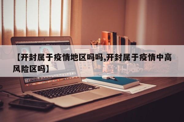【开封属于疫情地区吗吗,开封属于疫情中高风险区吗】