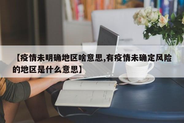 【疫情未明确地区啥意思,有疫情未确定风险的地区是什么意思】