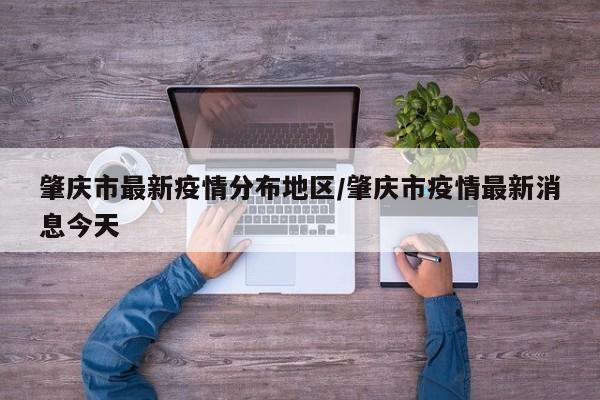 肇庆市最新疫情分布地区/肇庆市疫情最新消息今天