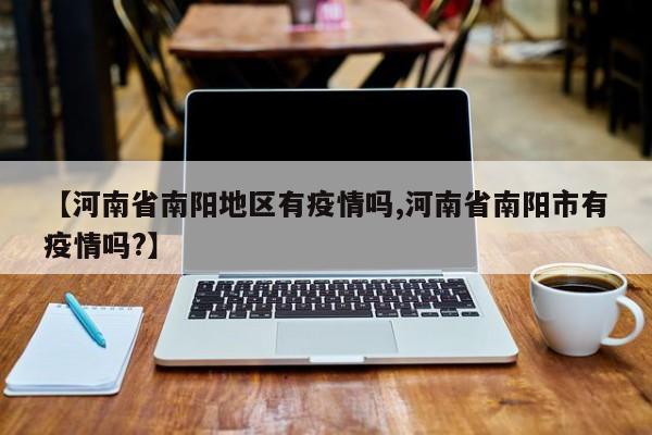 【河南省南阳地区有疫情吗,河南省南阳市有疫情吗?】