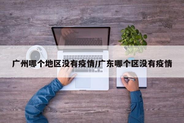 广州哪个地区没有疫情/广东哪个区没有疫情