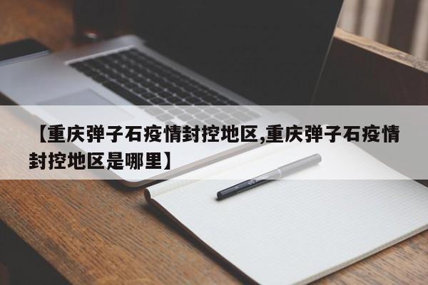 【重庆弹子石疫情封控地区,重庆弹子石疫情封控地区是哪里】
