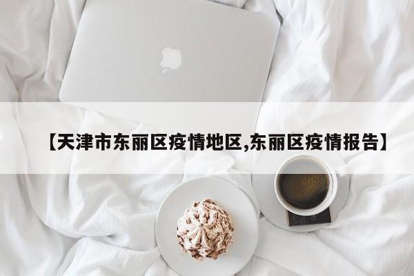 【天津市东丽区疫情地区,东丽区疫情报告】