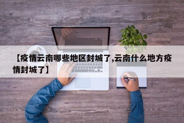 【疫情云南哪些地区封城了,云南什么地方疫情封城了】