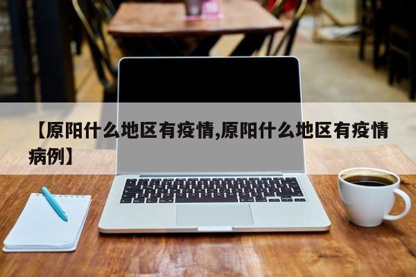【原阳什么地区有疫情,原阳什么地区有疫情病例】