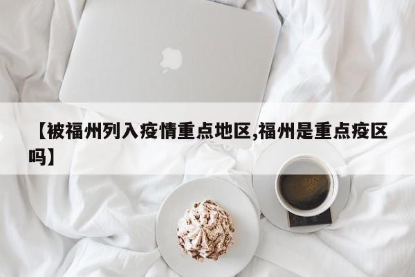 【被福州列入疫情重点地区,福州是重点疫区吗】