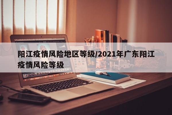 阳江疫情风险地区等级/2021年广东阳江疫情风险等级