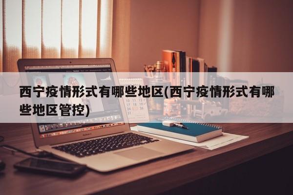 西宁疫情形式有哪些地区(西宁疫情形式有哪些地区管控)