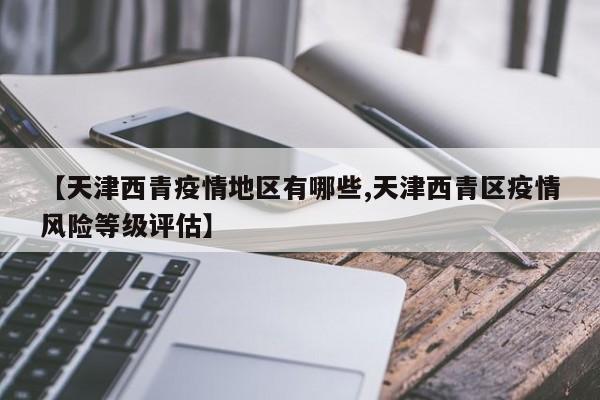 【天津西青疫情地区有哪些,天津西青区疫情风险等级评估】