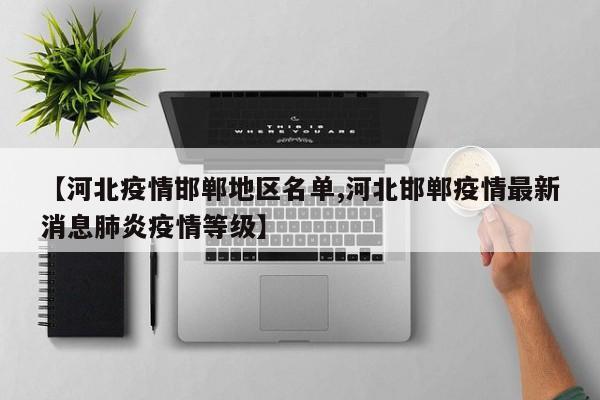 【河北疫情邯郸地区名单,河北邯郸疫情最新消息肺炎疫情等级】