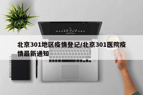 北京301地区疫情登记/北京301医院疫情最新通知