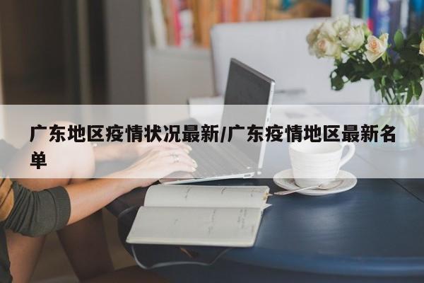 广东地区疫情状况最新/广东疫情地区最新名单