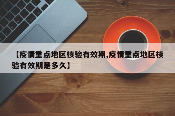 【疫情重点地区核验有效期,疫情重点地区核验有效期是多久】