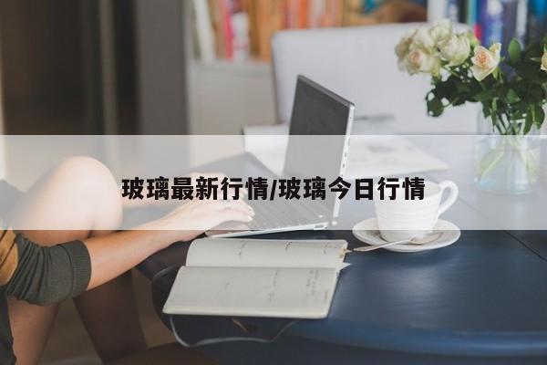 玻璃最新行情/玻璃今日行情
