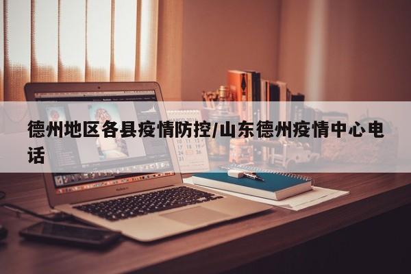 德州地区各县疫情防控/山东德州疫情中心电话