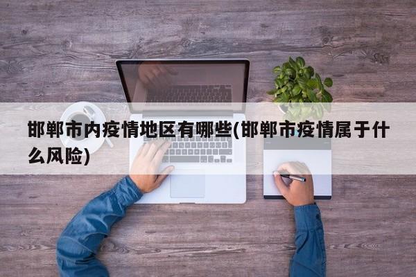 邯郸市内疫情地区有哪些(邯郸市疫情属于什么风险)