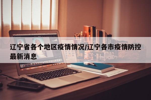 辽宁省各个地区疫情情况/辽宁各市疫情防控最新消息