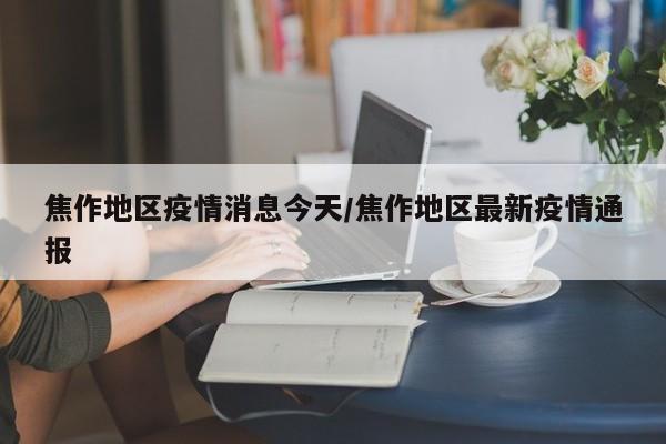 焦作地区疫情消息今天/焦作地区最新疫情通报
