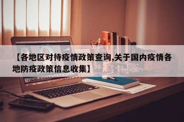 【各地区对待疫情政策查询,关于国内疫情各地防疫政策信息收集】